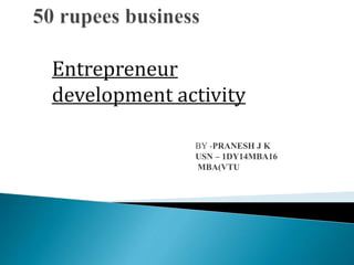 Entrepreneur
development activity
BY -PRANESH J K
USN – 1DY14MBA16
MBA(VTU)
 