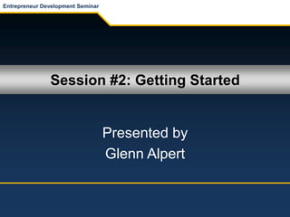 Session #2: Getting Started
Presented by
Glenn Alpert
Entrepreneur Development Seminar
 