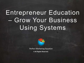 Entrepreneur Education
– Grow Your Business
Using Systems
Perfect Marketing Equation
© All Rights Reserved.
 