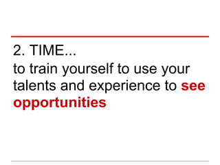 2. TIME...
to train yourself to use your
talents and experience to see
opportunities
 