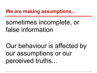 We are making assumptions...

sometimes incomplete, or
false information

Our behaviour is affected by
our assumptions or our
perceived truths...
 