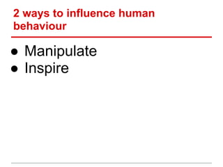 2 ways to influence human
behaviour

● Manipulate
● Inspire
 