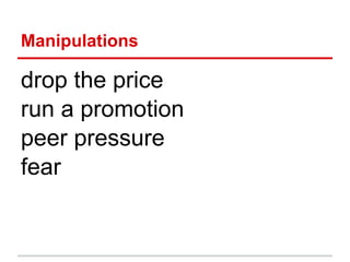 Manipulations

drop the price
run a promotion
peer pressure
fear
 