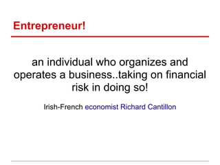 Entrepreneur!


   an individual who organizes and
operates a business..taking on financial
            risk in doing so!
      Irish-French economist Richard Cantillon
 