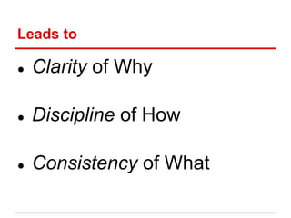 Leads to

●   Clarity of Why

●   Discipline of How

●   Consistency of What
 