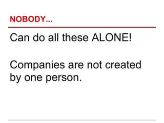 NOBODY...

Can do all these ALONE!

Companies are not created
by one person.
 