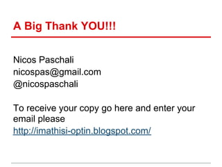 A Big Thank YOU!!!

Nicos Paschali
nicospas@gmail.com
@nicospaschali

To receive your copy go here and enter your
email please
http://imathisi-optin.blogspot.com/
 