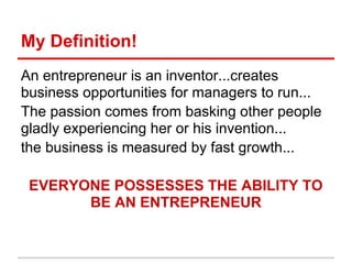 My Definition!
An entrepreneur is an inventor...creates
business opportunities for managers to run...
The passion comes from basking other people
gladly experiencing her or his invention...
the business is measured by fast growth...

 EVERYONE POSSESSES THE ABILITY TO
       BE AN ENTREPRENEUR
 