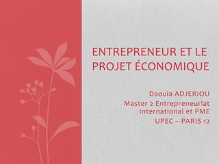 Daouia ADJERIOU
Master 2 Entrepreneuriat
International et PME
UPEC – PARIS 12
ENTREPRENEUR ET LE
PROJET ÉCONOMIQUE
 