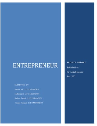 ENTREPRENEUR
PROJECT REPORT
SUBMITTED BY:
Haroon Ali L1F11MBAM2078
Maheenrizvi L1F11MBAM2058
Bushra Takmil L1F11MBAM2071
Younas Hameed L1F11MBAM2073
Submitted to:
Sir AmjadHussain
Sec “D”
 