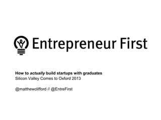 How to actually build startups with graduates
Silicon Valley Comes to Oxford 2013
@matthewclifford // @EntreFirst

 