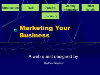 Marketing Your Business A web quest designed by Rodney Wagoner Introduction Task Process Grading   Information Other Details Resources 