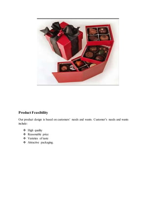 Product Feasibility
Our product design is based on customers’ needs and wants. Customer’s needs and wants
include:
 High quality
 Reasonable price
 Varieties of taste
 Attractive packaging.
 