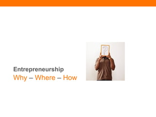 Entrepreneurship  Why  –  Where  –  How 