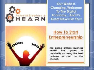 How To Start
Entrepreneurship
Our World Is
Changing..Welcome
To The Digital
Economy…And It’s
Great News For You!
The online affiliate business
model has grown in
popularity as being the best
business to start on the
internet.
 
