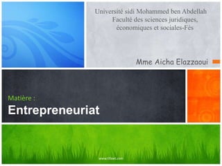 Université sidi Mohammed ben Abdellah
Faculté des sciences juridiques,
économiques et sociales-Fès
Matière :
Entrepreneuriat
Mme Aicha Elazzaoui
www.tifawt.com
 