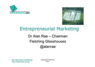 Entrepreneurial Marketing
Dr Alan Rae – Chairman
Fletching Glasshouses
@alanrae

Our Business is Making
Your Business Grow

Copyright Dr Alan Rae
2012

 
