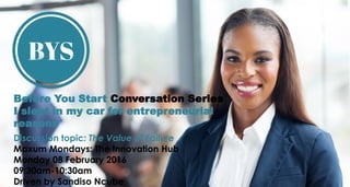 Before You Start Conversation Series
I slept in my car for entrepreneurial
reasons
Discussion topic: The Value of Failure
Maxum Mondays: The Innovation Hub
Monday 08 February 2016
09:30am-10:30am
Driven by Sandiso Ncube
 