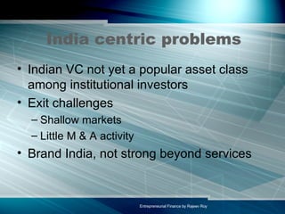 India centric problems Indian VC not yet a popular asset class among institutional investors Exit challenges Shallow markets Little M & A activity Brand India, not strong beyond services 