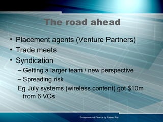 The road ahead Placement agents (Venture Partners) Trade meets Syndication Getting a larger team / new perspective Spreading risk Eg July systems (wireless content) got $10m from 6 VCs 