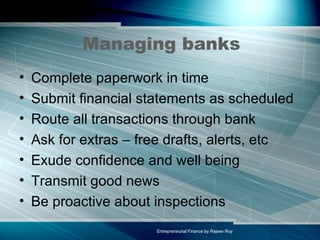 Managing banks Complete paperwork in time  Submit financial statements as scheduled Route all transactions through bank Ask for extras – free drafts, alerts, etc Exude confidence and well being Transmit good news Be proactive about inspections 