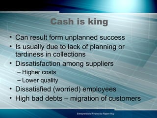 Cash is king Can result form unplanned success Is usually due to lack of planning or tardiness in collections Dissatisfaction among suppliers Higher costs Lower quality Dissatisfied (worried) employees High bad debts – migration of customers 