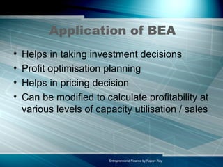 Application of BEA Helps in taking investment decisions Profit optimisation planning Helps in pricing decision Can be modified to calculate profitability at various levels of capacity utilisation / sales 