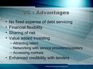 VC : Advantages  No fixed expense of debt servicing Financial flexibility Sharing of risk Value added investing Attracting talent Networking with service providers/suppliers Accessing markets Enhanced credibility with lenders 
