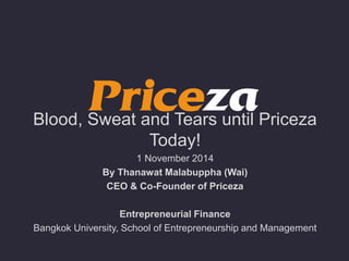 Blood, Sweat and Tears until Priceza 
Today! 
1 November 2014 
By Thanawat Malabuppha (Wai) 
CEO & Co-Founder of Priceza 
Entrepreneurial Finance 
Bangkok University, School of Entrepreneurship and Management 
 