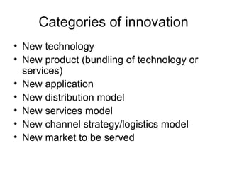 Categories of innovation New technology New product (bundling of technology or services) New application New distribution model New services model New channel strategy/logistics model New market to be served 