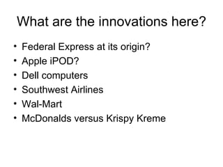 What are the innovations here? Federal Express at its origin? Apple iPOD? Dell computers Southwest Airlines Wal-Mart McDonalds versus Krispy Kreme 