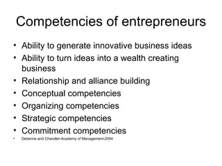 Competencies of entrepreneurs Ability to generate innovative business ideas Ability to turn ideas into a wealth creating business Relationship and alliance building Conceptual competencies Organizing competencies Strategic competencies Commitment competencies Detienne and Chandler-Academy of Management-2004 