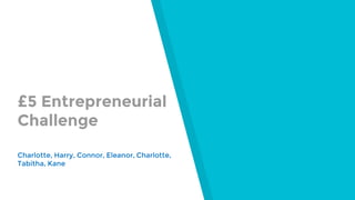 £5 Entrepreneurial
Challenge
Charlotte, Harry, Connor, Eleanor, Charlotte,
Tabitha, Kane
 