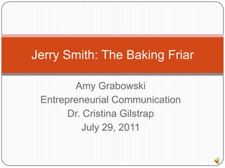 Amy Grabowski Entrepreneurial Communication Dr. Cristina Gilstrap July 29, 2011 Jerry Smith: The Baking Friar 