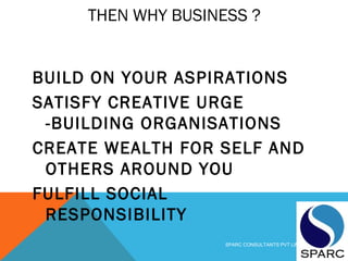 THEN WHY BUSINESS ?
BUILD ON YOUR ASPIRATIONS
SATISFY CREATIVE URGE
-BUILDING ORGANISATIONS
CREATE WEALTH FOR SELF AND
OTHERS AROUND YOU
FULFILL SOCIAL
RESPONSIBILITY
SPARC CONSULTANTS PVT LIMITED
 