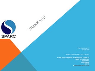 THANK
YOU
PARTHASARATHY
9849697820
SPARC CONSULTANTS PVT LIMITED
.
4TH FLOOR, GUMMIDELI COMMERCIAL COMPLEX
NEAR OLD AIRPORT
BEGUMPET
HYDERABAD
500016
WWW.SPARCINDIA.CO.IN
 