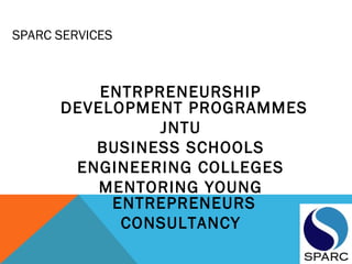 SPARC SERVICES
 
 
ENTRPRENEURSHIP
DEVELOPMENT PROGRAMMES
JNTU
BUSINESS SCHOOLS
ENGINEERING COLLEGES
MENTORING YOUNG
ENTREPRENEURS
CONSULTANCY
 
