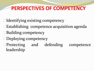 PERSPECTIVES OF COMPETENCY
Identifying existing competency
Establishing competence acquisition agenda
Building competency
Deploying competency
Protecting and defending competence
leadership
 