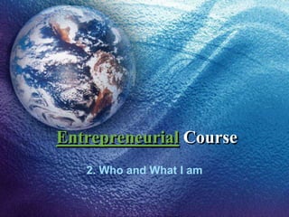 Entrepreneurial Course
2. Who and What I am
 