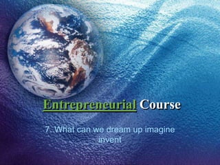 Entrepreneurial Course 
7. What can we dream up imagine 
invent 
 