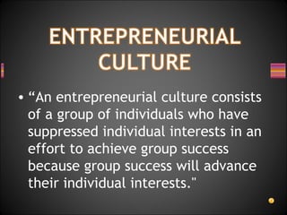 • “An entrepreneurial culture consists
of a group of individuals who have
suppressed individual interests in an
effort to achieve group success
because group success will advance
their individual interests."
 