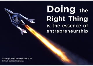 Doing

the

Right Thing
is the essence of
entrepreneurship

StartupCamp Switzerland 2014
Patrick Stähler, ﬂuidminds

 