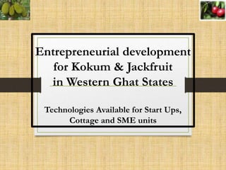 Entrepreneurial development
for Kokum & Jackfruit
in Western Ghat States
Technologies Available for Start Ups,
Cottage and SME units
 