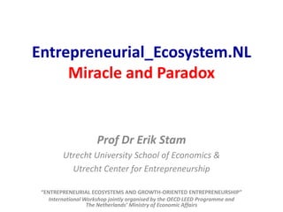 Entrepreneurial_Ecosystem.NL
Miracle and Paradox

Prof Dr Erik Stam
Utrecht University School of Economics &
Utrecht Center for Entrepreneurship
“ENTREPRENEURIAL ECOSYSTEMS AND GROWTH-ORIENTED ENTREPRENEURSHIP”
International Workshop jointly organised by the OECD LEED Programme and
The Netherlands’ Ministry of Economic Affairs

 