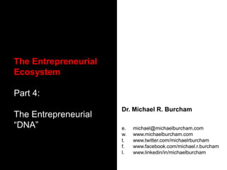 The Entrepreneurial
Ecosystem

Part 4:
                      Dr. Michael R. Burcham
The Entrepreneurial
“DNA”                 e.   michael@michaelburcham.com
                      w.   www.michaelburcham.com
                      t.   www.twitter.com/michaelrburcham
                      f.   www.facebook.com/michael.r.burcham
                      l.   www.linkedin/in/michaelburcham
 