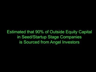 Estimated that 90% of Outside Equity Capital
     in Seed/Startup Stage Companies
      is Sourced from Angel Investors
 