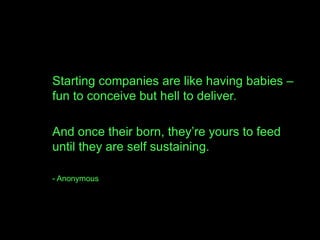 Starting companies are like having babies –
fun to conceive but hell to deliver.

And once their born, they’re yours to feed
until they are self sustaining.

- Anonymous
 