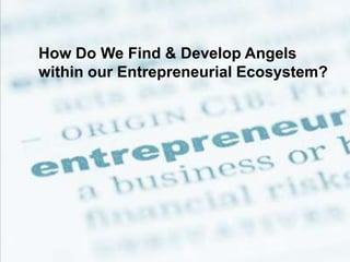 How Do We Find & Develop Angels
within our Entrepreneurial Ecosystem?
 