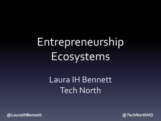 @LauraIHBennett @TechNorthHQ
Entrepreneurship
Ecosystems
Laura IH Bennett
Tech North
 