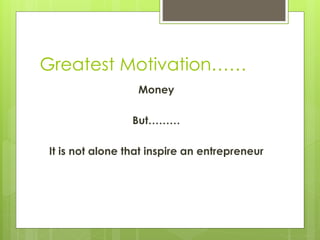 Greatest Motivation……
Money
But………
It is not alone that inspire an entrepreneur
 